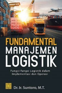 Fundamental manajemen logistik : fungsi-fungsi logistik dalam implementasi dan operasi